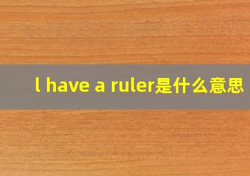 l have a ruler是什么意思